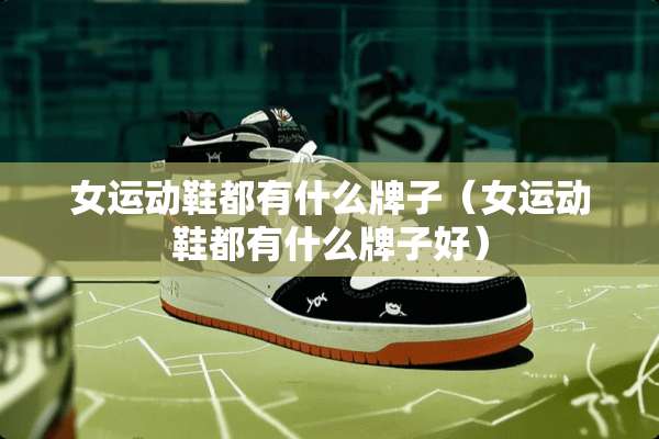 女运动鞋都有什么牌子（女运动鞋都有什么牌子好）