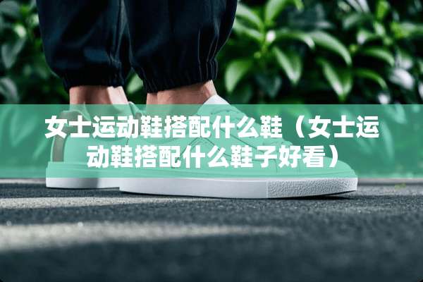 女士运动鞋搭配什么鞋（女士运动鞋搭配什么鞋子好看）