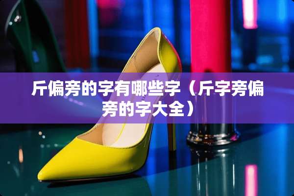 斤偏旁的字有哪些字（斤字旁偏旁的字大全）