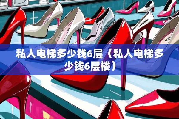 私人电梯多少钱6层（私人电梯多少钱6层楼）