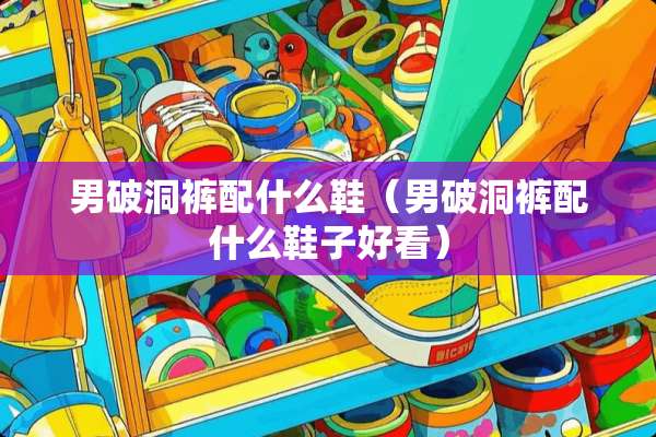 男破洞裤配什么鞋（男破洞裤配什么鞋子好看）