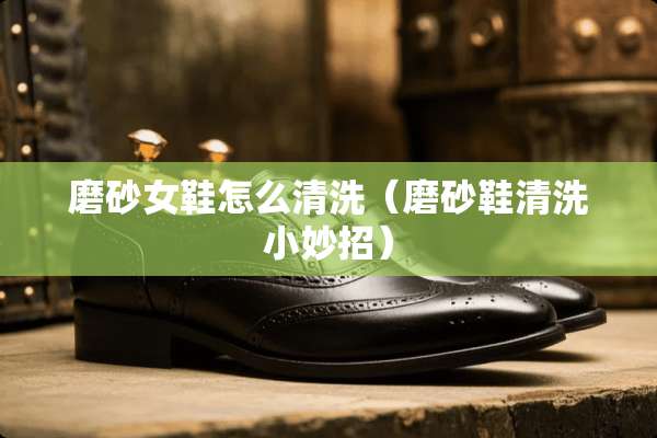 磨砂女鞋怎么清洗（磨砂鞋清洗小妙招）