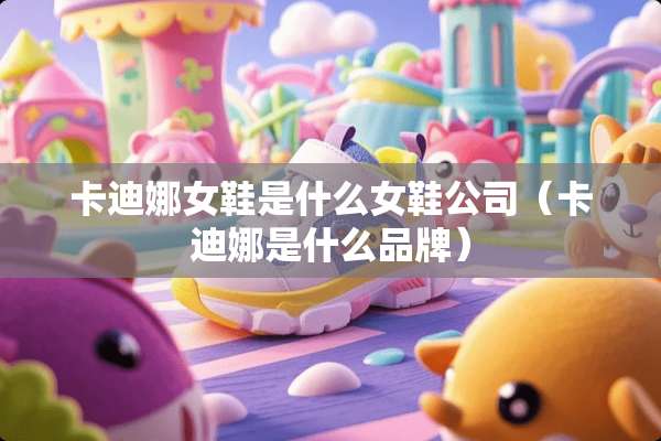 卡迪娜女鞋是什么女鞋公司（卡迪娜是什么品牌）