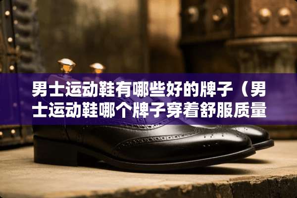 男士运动鞋有哪些好的牌子（男士运动鞋哪个牌子穿着舒服质量好）
