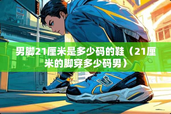 男脚21厘米是多少码的鞋（21厘米的脚穿多少码男）