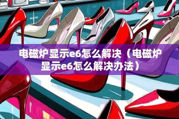 电磁炉显示e6怎么解决（电磁炉显示e6怎么解决办法）