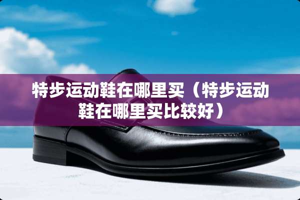 特步运动鞋在哪里买（特步运动鞋在哪里买比较好）