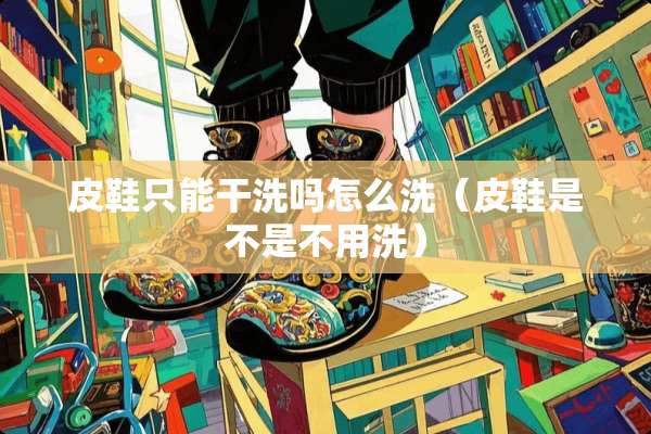 皮鞋只能干洗吗怎么洗（皮鞋是不是不用洗）