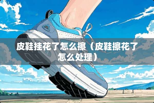 皮鞋挂花了怎么擦（皮鞋擦花了怎么处理）