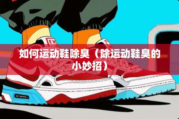 如何运动鞋除臭（除运动鞋臭的小妙招）