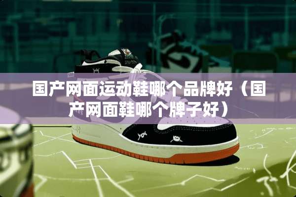 国产网面运动鞋哪个品牌好（国产网面鞋哪个牌子好）