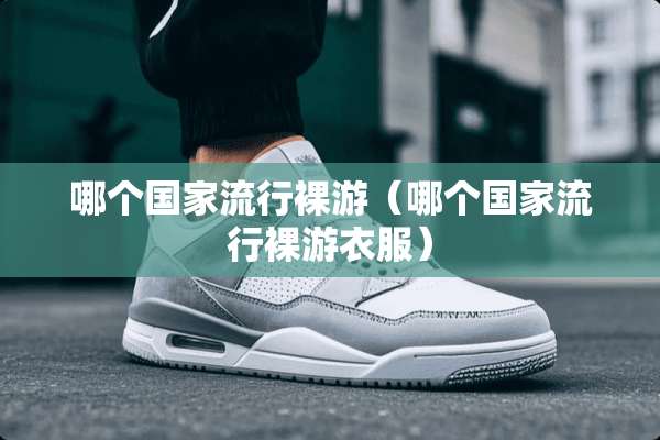 哪个国家流行*游（哪个国家流行*游衣服）