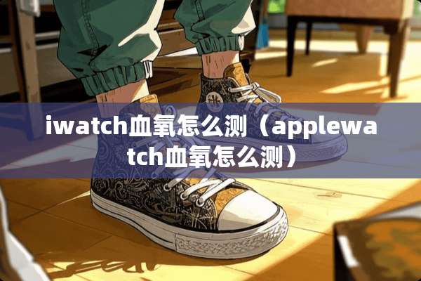 iwatch血氧怎么测（applewatch血氧怎么测）