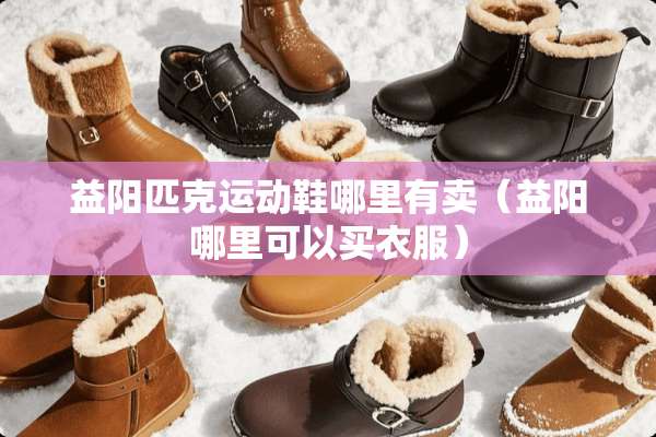 益阳匹克运动鞋哪里有卖（益阳哪里可以买衣服）