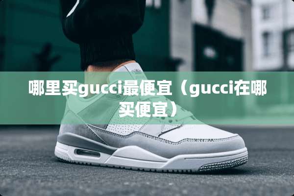 哪里买gucci最便宜（gucci在哪买便宜）