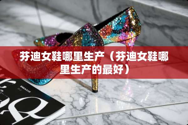 芬迪女鞋哪里生产（芬迪女鞋哪里生产的最好）