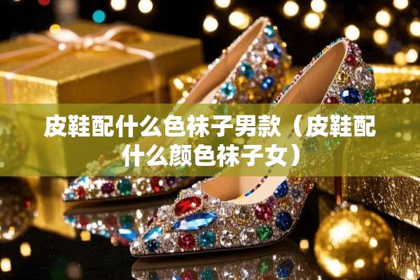 皮鞋配什么色袜子男款（皮鞋配什么颜色袜子女）