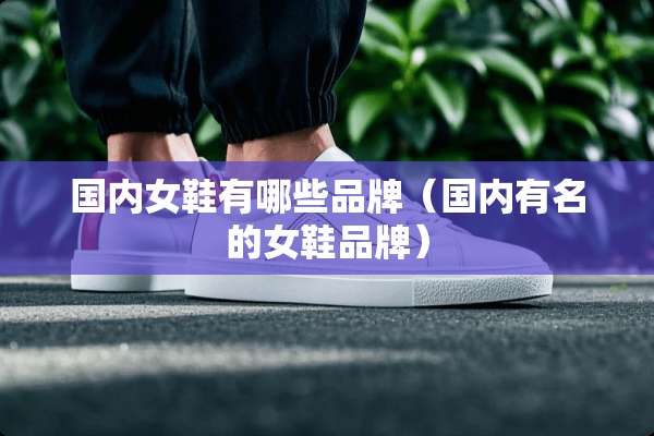 国内女鞋有哪些品牌（国内有名的女鞋品牌）