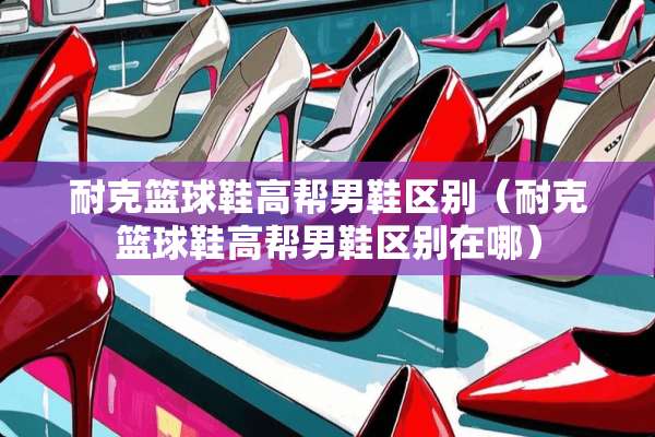 耐克篮球鞋高帮男鞋区别（耐克篮球鞋高帮男鞋区别在哪）