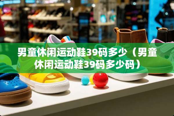 男童休闲运动鞋39码多少（男童休闲运动鞋39码多少码）