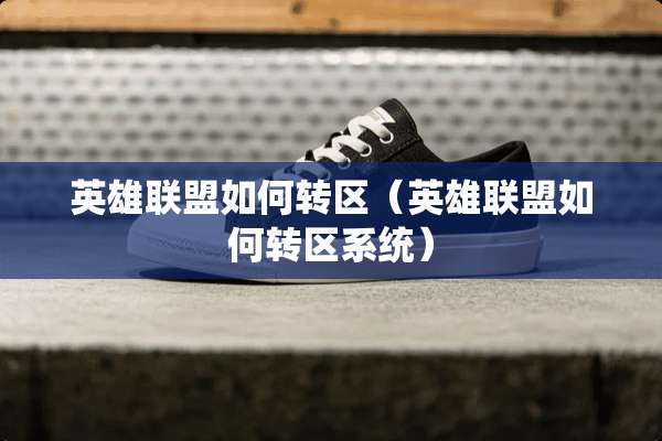 英雄联盟如何转区（英雄联盟如何转区系统）