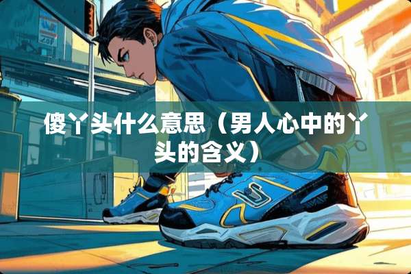 傻丫头什么意思（男人心中的丫头的含义）