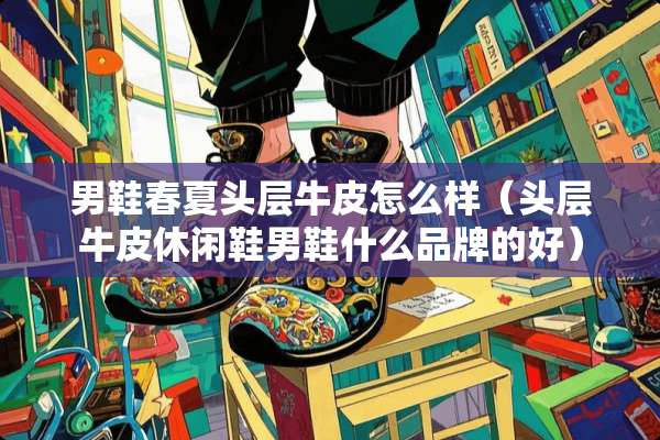 男鞋春夏头层牛皮怎么样（头层牛皮休闲鞋男鞋什么品牌的好）