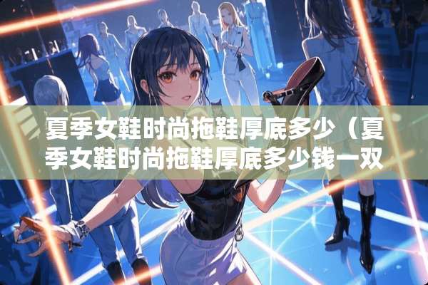 夏季女鞋时尚拖鞋厚底多少（夏季女鞋时尚拖鞋厚底多少钱一双）