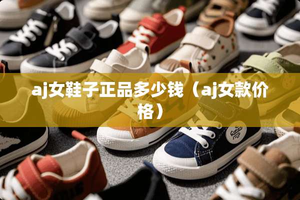 aj女鞋子正品多少钱（aj女款价格）