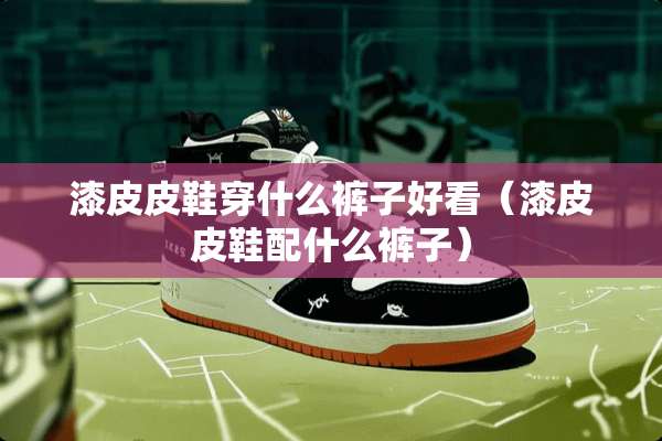 漆皮皮鞋穿什么裤子好看（漆皮皮鞋配什么裤子）