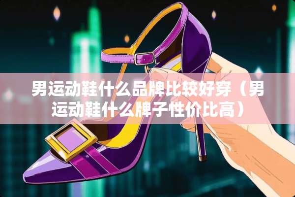 男运动鞋什么品牌比较好穿（男运动鞋什么牌子性价比高）