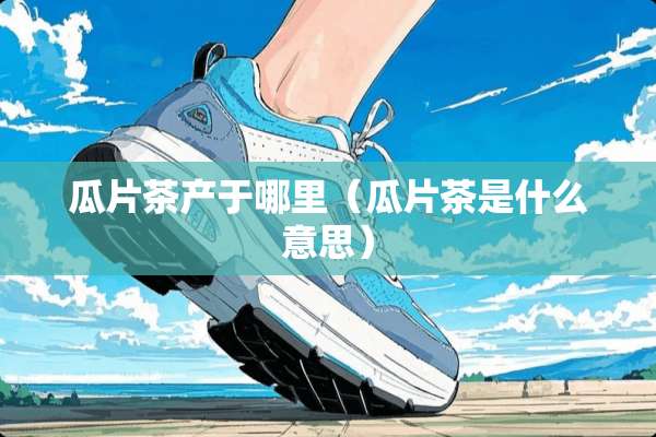 瓜片茶产于哪里（瓜片茶是什么意思）