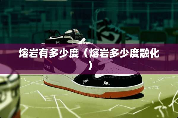 熔岩有多少度（熔岩多少度融化）