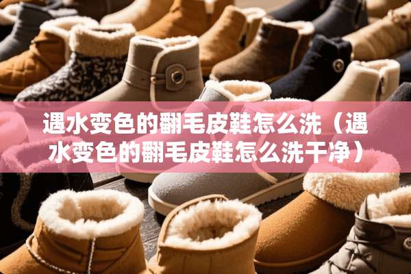 遇水变色的翻毛皮鞋怎么洗（遇水变色的翻毛皮鞋怎么洗干净）