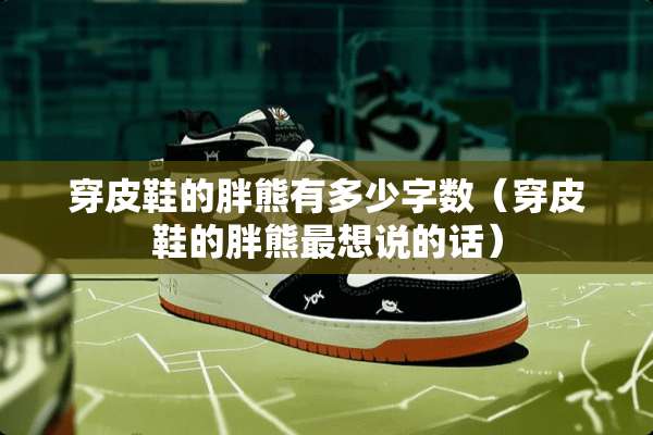 穿皮鞋的胖熊有多少字数（穿皮鞋的胖熊最想说的话）