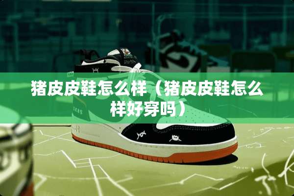 猪皮皮鞋怎么样（猪皮皮鞋怎么样好穿吗）