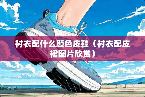 衬衣配什么颜色皮鞋（衬衣配皮裙图片欣赏）