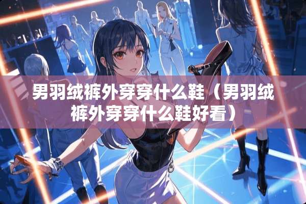 男羽绒裤外穿穿什么鞋（男羽绒裤外穿穿什么鞋好看）