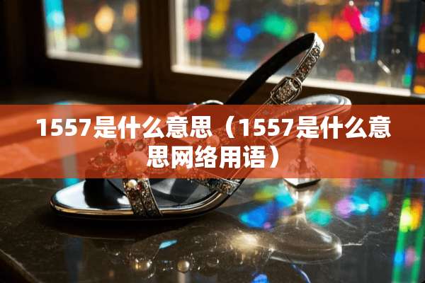 1557是什么意思（1557是什么意思网络用语）