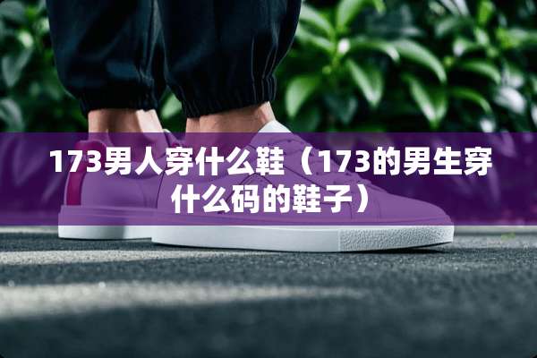 173男人穿什么鞋（173的男生穿什么码的鞋子）
