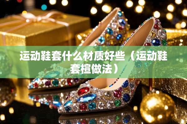 运动鞋套什么材质好些（运动鞋套楦做法）