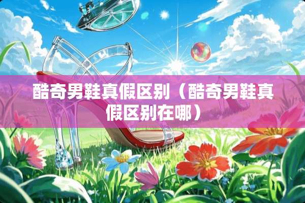 酷奇男鞋真假区别（酷奇男鞋真假区别在哪）
