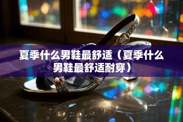夏季什么男鞋最舒适（夏季什么男鞋最舒适耐穿）