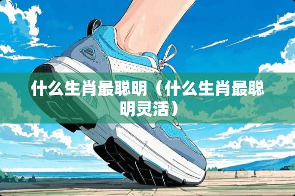 什么生肖最聪明（什么生肖最聪明灵活）