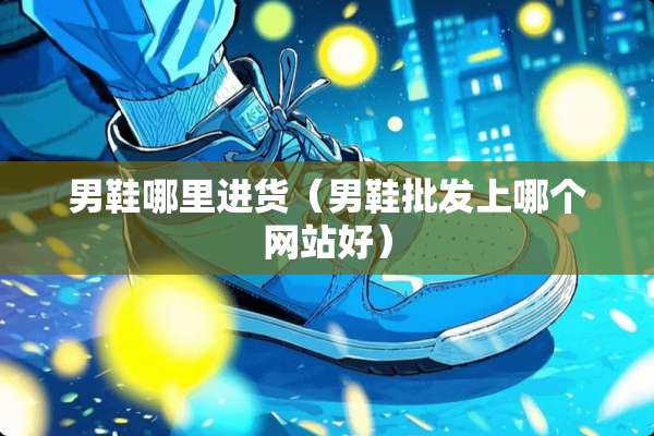 男鞋哪里进货（男鞋批发上哪个网站好）