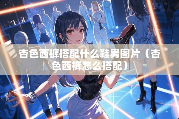 杏色西裤搭配什么鞋男图片（杏色西裤怎么搭配）