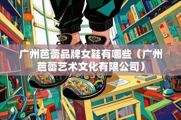 广州芭蕾品牌女鞋有哪些（广州芭蕾艺术文化有限公司）