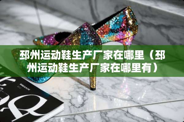 邳州运动鞋生产厂家在哪里（邳州运动鞋生产厂家在哪里有）