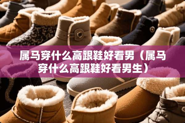 属马穿什么高跟鞋好看男（属马穿什么高跟鞋好看男生）
