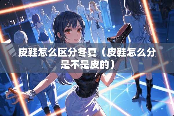 皮鞋怎么区分冬夏（皮鞋怎么分是不是皮的）